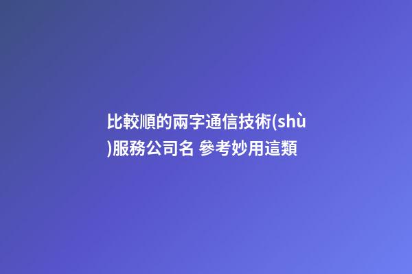 比較順的兩字通信技術(shù)服務公司名 參考妙用這類